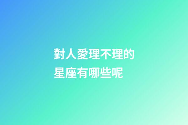 對人愛理不理的星座有哪些呢-第1張-星座運勢-玄機派