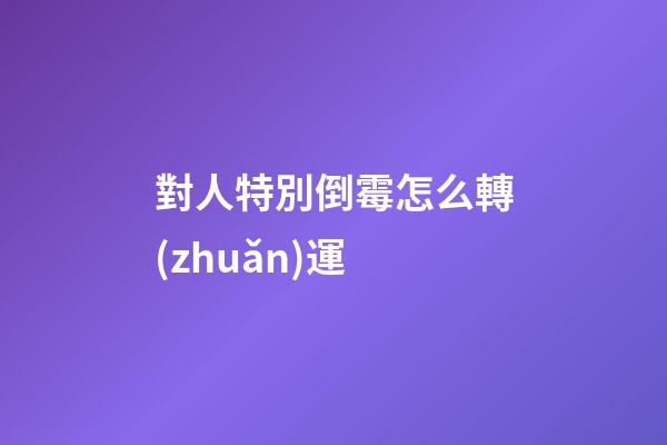 對人特別倒霉怎么轉(zhuǎn)運