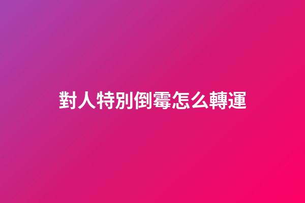 對人特別倒霉怎么轉運