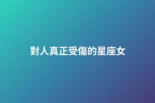 對人真正受傷的星座女-第1張-星座運勢-玄機派