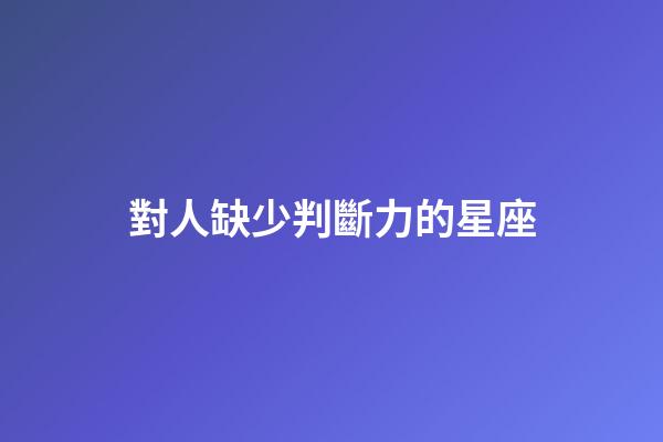 對人缺少判斷力的星座-第1張-星座運勢-玄機派