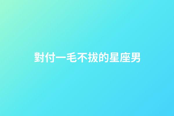 對付一毛不拔的星座男-第1張-星座運勢-玄機派