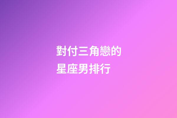 對付三角戀的星座男排行