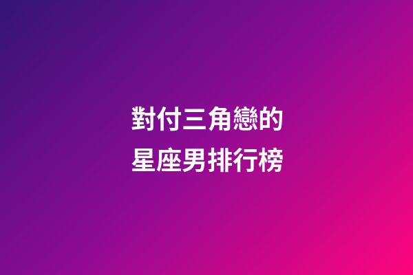 對付三角戀的星座男排行榜-第1張-星座運勢-玄機派