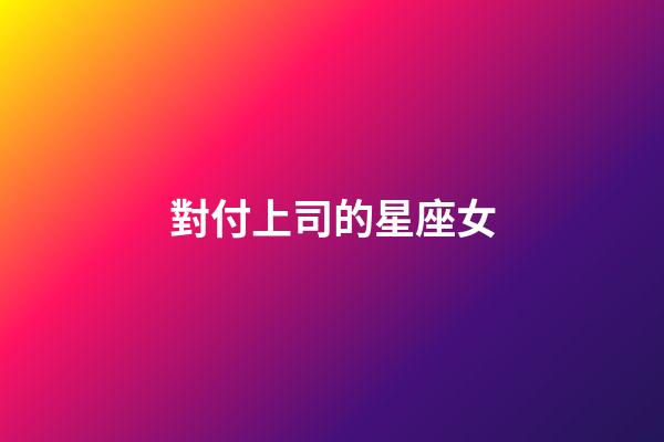 對付上司的星座女-第1張-星座運勢-玄機派