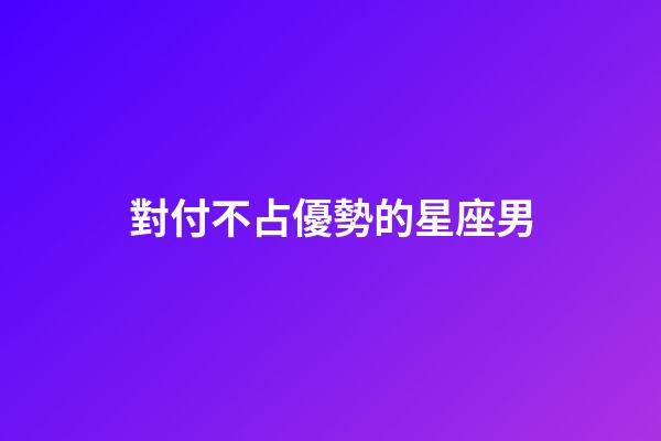 對付不占優勢的星座男-第1張-星座運勢-玄機派
