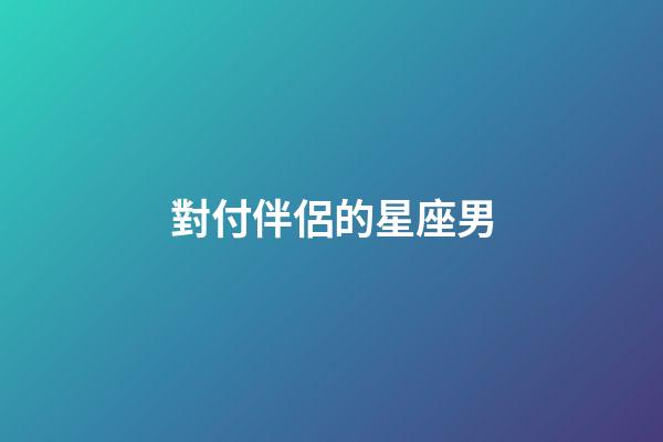 對付伴侶的星座男-第1張-星座運勢-玄機派