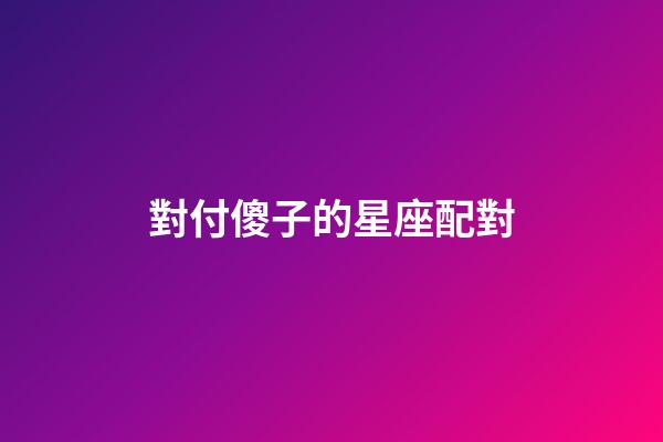 對付傻子的星座配對-第1張-星座運勢-玄機派