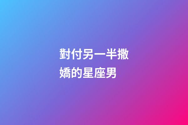 對付另一半撒嬌的星座男-第1張-星座運勢-玄機派