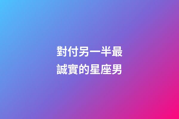 對付另一半最誠實的星座男-第1張-星座運勢-玄機派