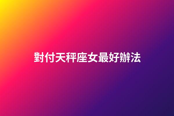 對付天秤座女最好辦法-第1張-星座運勢-玄機派