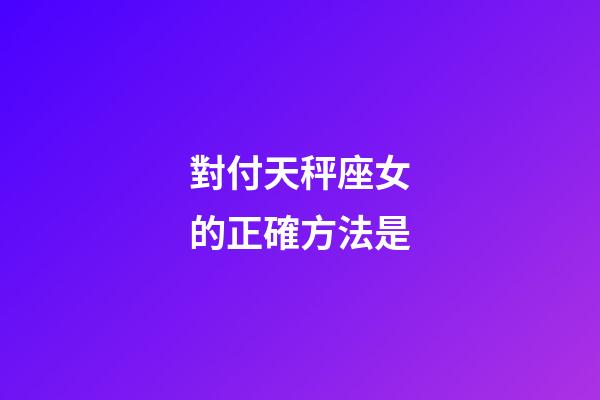 對付天秤座女的正確方法是-第1張-星座運勢-玄機派