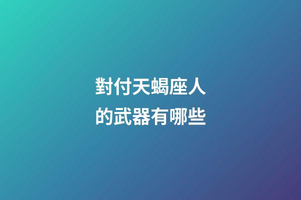 對付天蝎座人的武器有哪些-第1張-星座運勢-玄機派