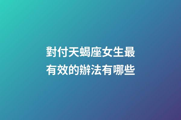 對付天蝎座女生最有效的辦法有哪些-第1張-星座運勢-玄機派