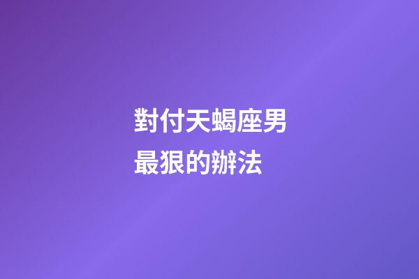 對付天蝎座男最狠的辦法-第1張-星座運勢-玄機派