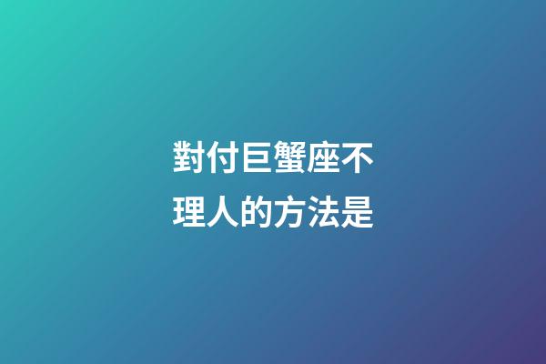 對付巨蟹座不理人的方法是-第1張-星座運勢-玄機派
