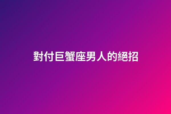 對付巨蟹座男人的絕招-第1張-星座運勢-玄機派