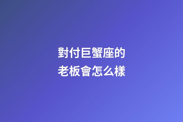 對付巨蟹座的老板會怎么樣-第1張-星座運勢-玄機派