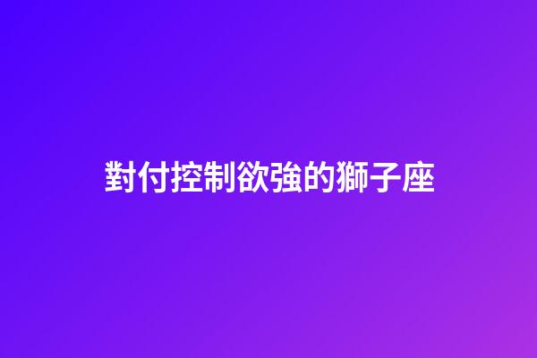 對付控制欲強的獅子座-第1張-星座運勢-玄機派
