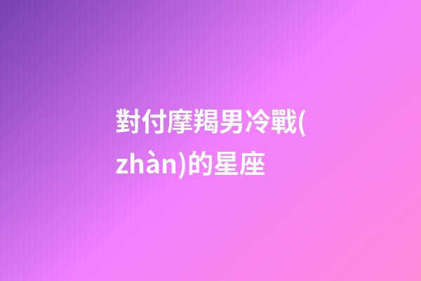 對付摩羯男冷戰(zhàn)的星座-第1張-星座運(yùn)勢-玄機(jī)派