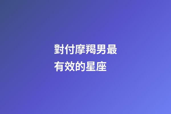 對付摩羯男最有效的星座-第1張-星座運勢-玄機派