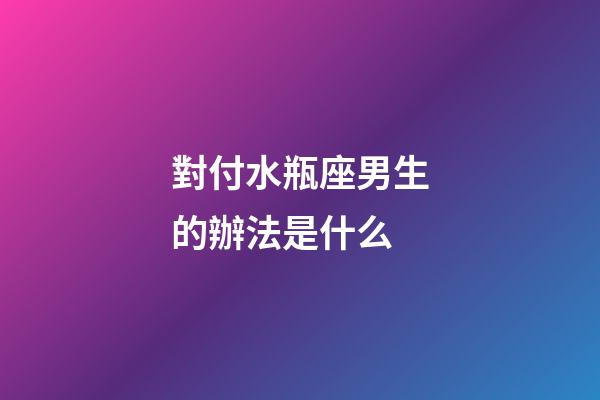 對付水瓶座男生的辦法是什么-第1張-星座運勢-玄機派