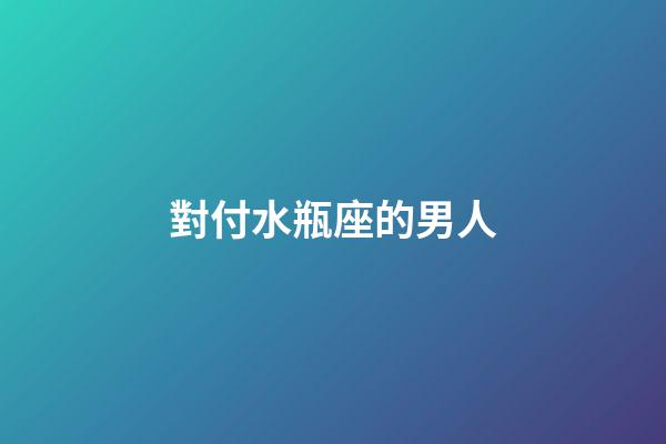 對付水瓶座的男人-第1張-星座運勢-玄機派