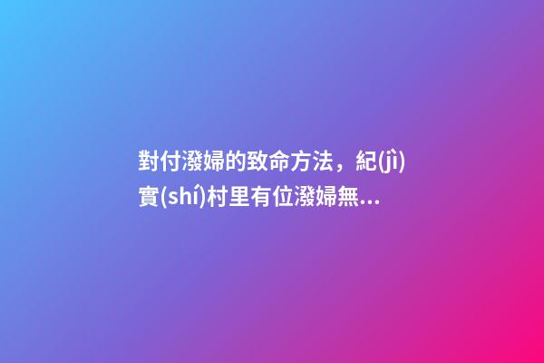對付潑婦的致命方法，紀(jì)實(shí)村里有位潑婦無人敢惹-第1張-觀點(diǎn)-玄機(jī)派