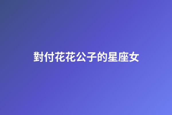 對付花花公子的星座女-第1張-星座運勢-玄機派
