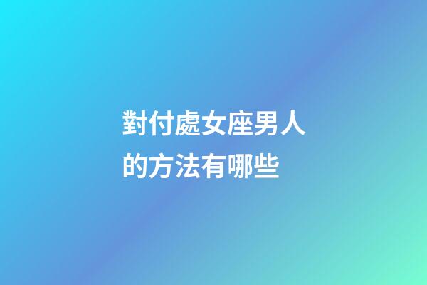 對付處女座男人的方法有哪些-第1張-星座運勢-玄機(jī)派