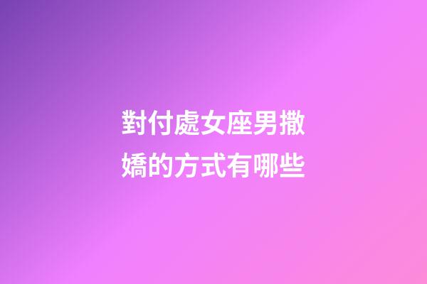 對付處女座男撒嬌的方式有哪些-第1張-星座運勢-玄機派