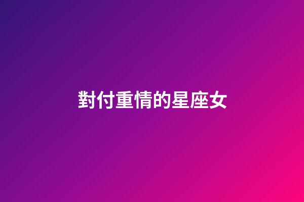 對付重情的星座女-第1張-星座運勢-玄機派