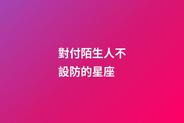 對付陌生人不設防的星座-第1張-星座運勢-玄機派