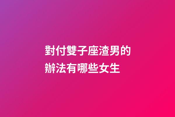 對付雙子座渣男的辦法有哪些女生-第1張-星座運勢-玄機派