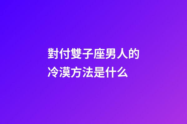 對付雙子座男人的冷漠方法是什么-第1張-星座運勢-玄機派