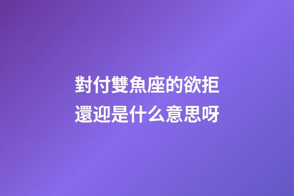 對付雙魚座的欲拒還迎是什么意思呀-第1張-星座運勢-玄機派