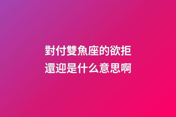 對付雙魚座的欲拒還迎是什么意思啊-第1張-星座運(yùn)勢-玄機(jī)派