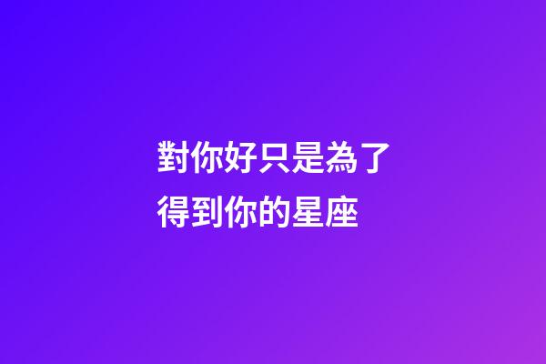 對你好只是為了得到你的星座-第1張-星座運勢-玄機派