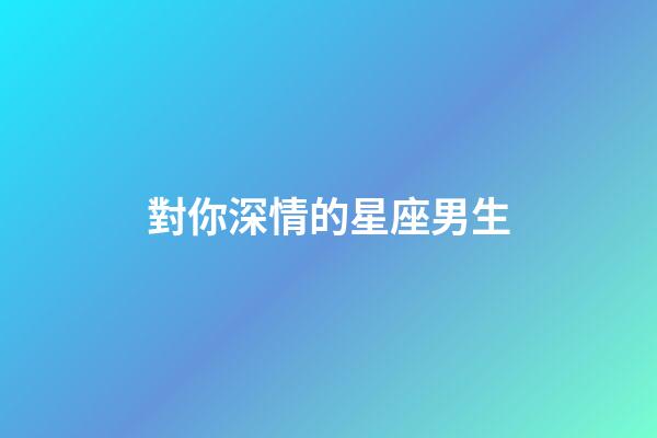 對你深情的星座男生-第1張-星座運勢-玄機派