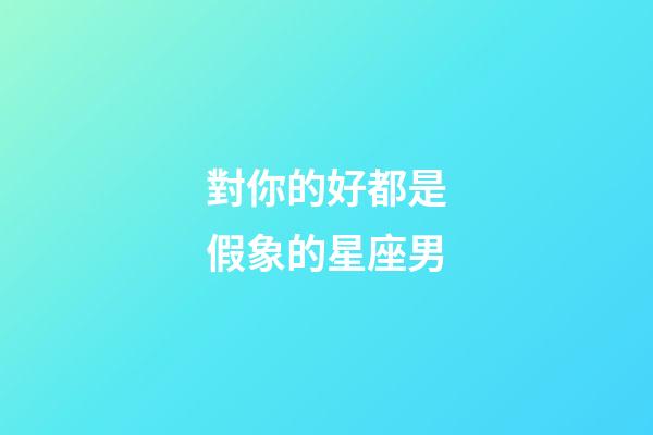 對你的好都是假象的星座男-第1張-星座運勢-玄機(jī)派