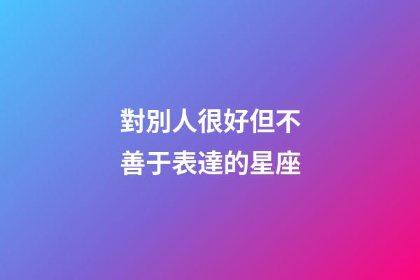 對別人很好但不善于表達的星座-第1張-星座運勢-玄機派