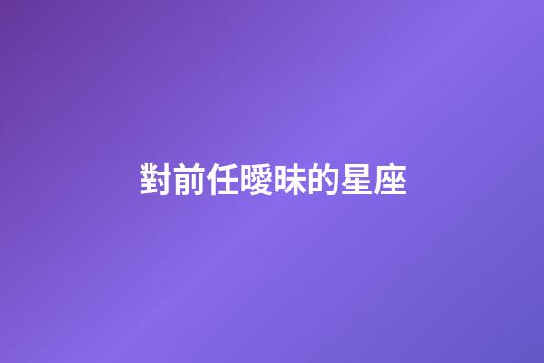 對前任曖昧的星座-第1張-星座運(yùn)勢-玄機(jī)派