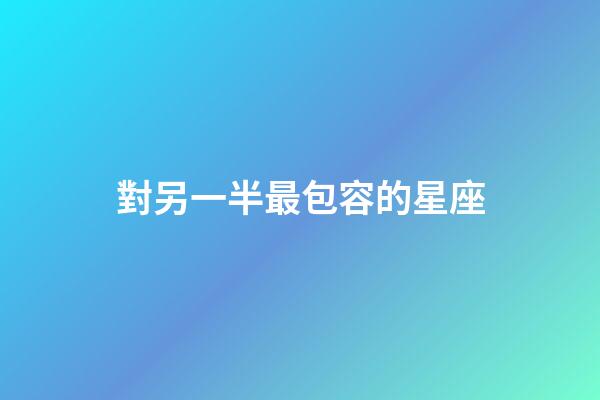 對另一半最包容的星座-第1張-星座運(yùn)勢-玄機(jī)派