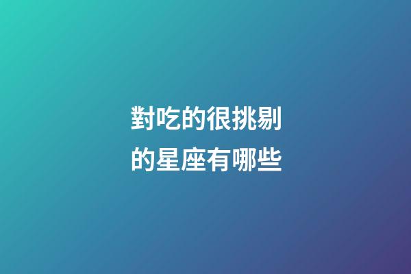 對吃的很挑剔的星座有哪些-第1張-星座運勢-玄機派