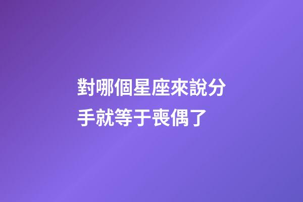 對哪個星座來說分手就等于喪偶了-第1張-星座運勢-玄機派