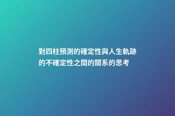 對四柱預測的確定性與人生軌跡的不確定性之間的關系的思考