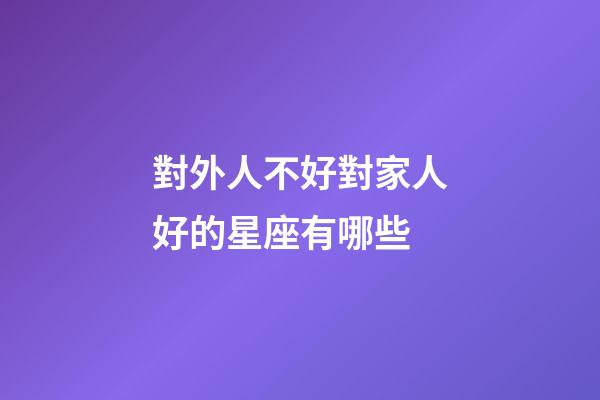 對外人不好對家人好的星座有哪些-第1張-星座運勢-玄機派