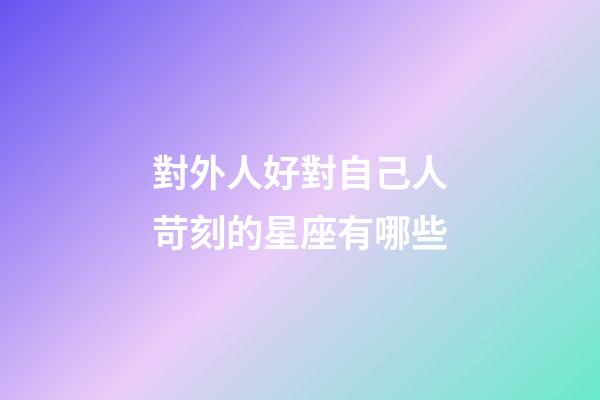 對外人好對自己人苛刻的星座有哪些-第1張-星座運勢-玄機派