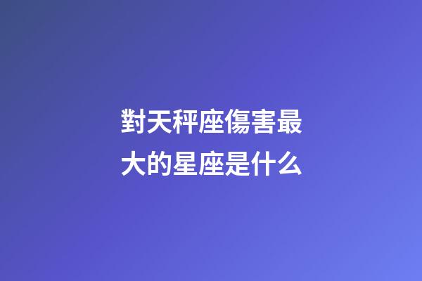 對天秤座傷害最大的星座是什么-第1張-星座運勢-玄機派