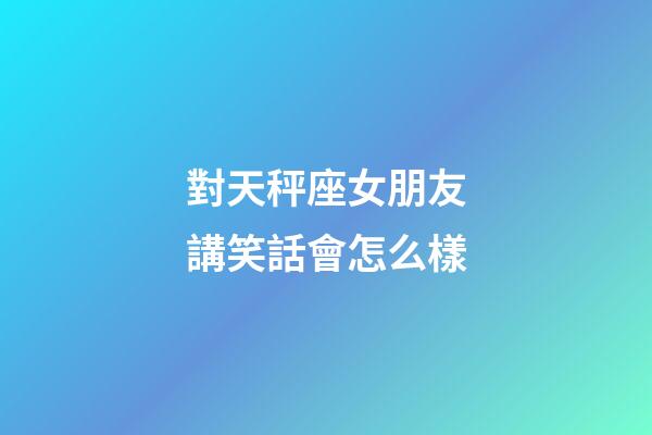 對天秤座女朋友講笑話會怎么樣-第1張-星座運勢-玄機派